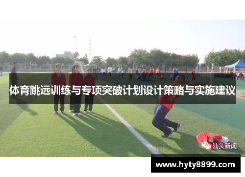 体育跳远训练与专项突破计划设计策略与实施建议